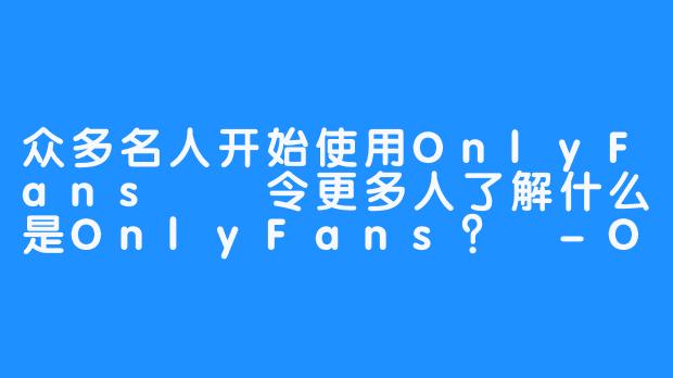 众多名人开始使用OnlyFans――令更多人了解什么是OnlyFans？ -OnlyFans